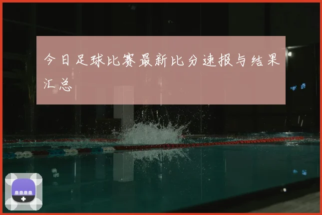 今日足球比赛最新比分速报与结果汇总
