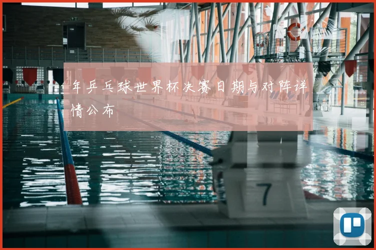 年乒乓球世界杯决赛日期与对阵详情公布