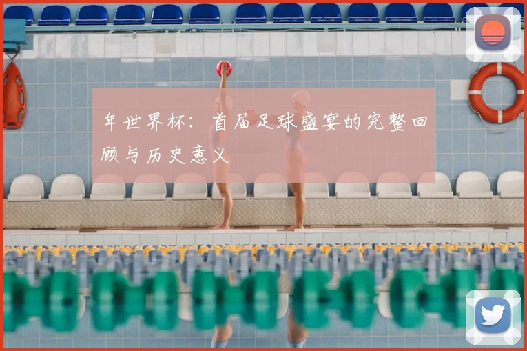 年世界杯：首届足球盛宴的完整回顾与历史意义