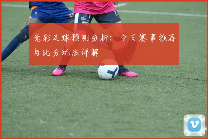 竞彩足球预测分析：今日赛事推荐与比分玩法详解