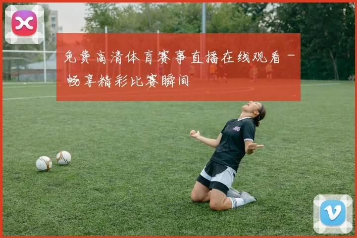 免费高清体育赛事直播在线观看 - 畅享精彩比赛瞬间