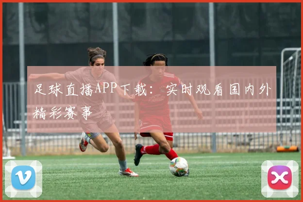 足球直播APP下载：实时观看国内外精彩赛事