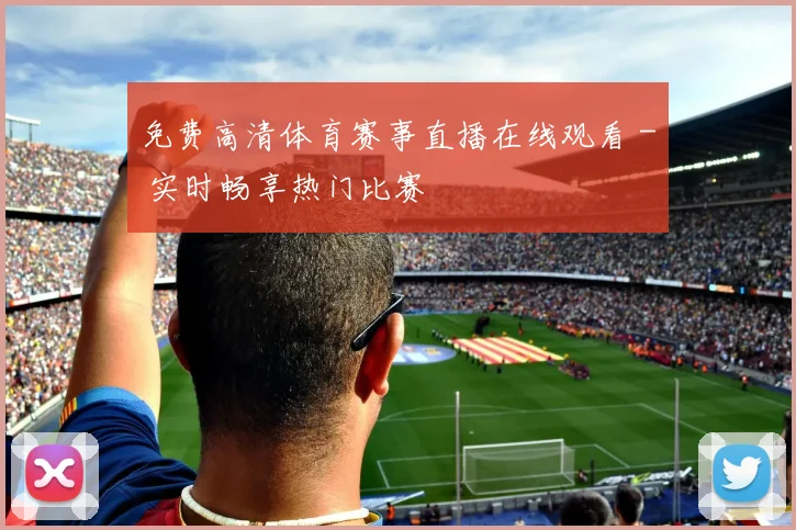 免费高清体育赛事直播在线观看 - 实时畅享热门比赛