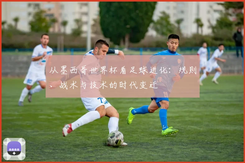 从墨西哥世界杯看足球进化：规则、战术与技术的时代变迁