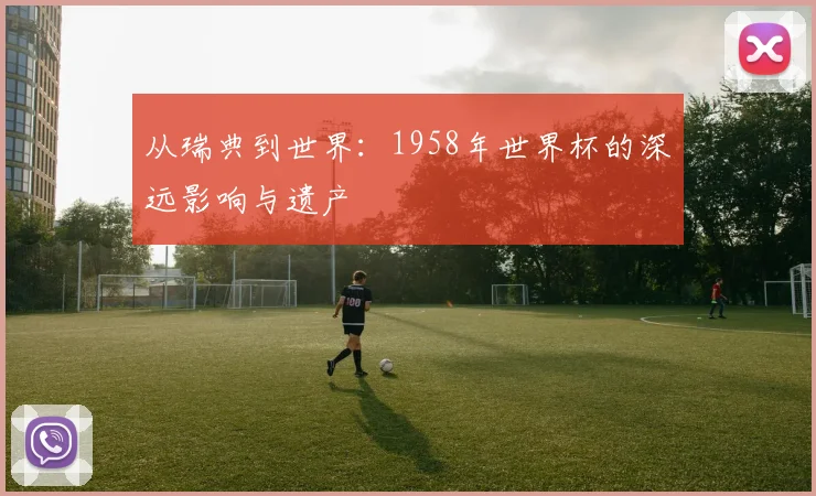 从瑞典到世界：1958年世界杯的深远影响与遗产