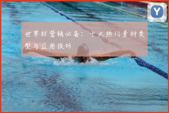 世界杯营销必备：十大热门素材类型与应用技巧