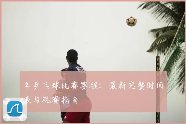 年乒乓球比赛赛程:最新完整时间表与观赛指南