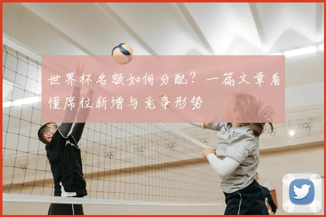 世界杯名额如何分配？一篇文章看懂席位新增与竞争形势