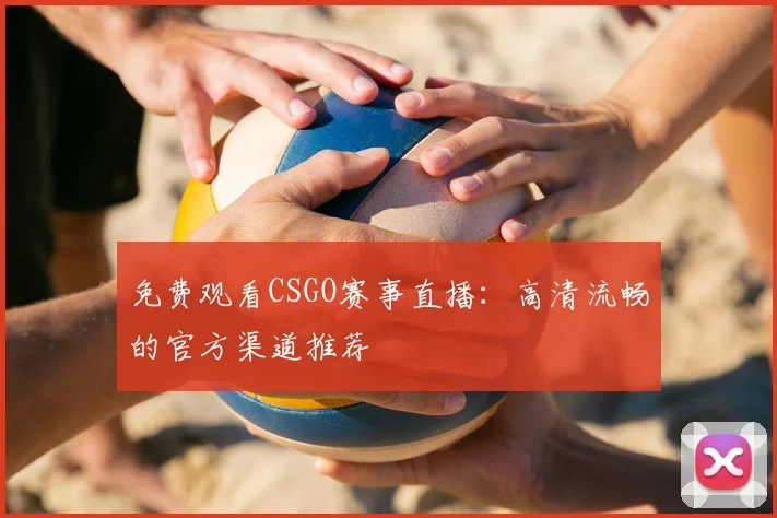 免费观看CSGO赛事直播：高清流畅的官方渠道推荐