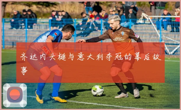 齐达内头槌与意大利夺冠的幕后故事