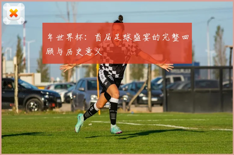 年世界杯：首届足球盛宴的完整回顾与历史意义