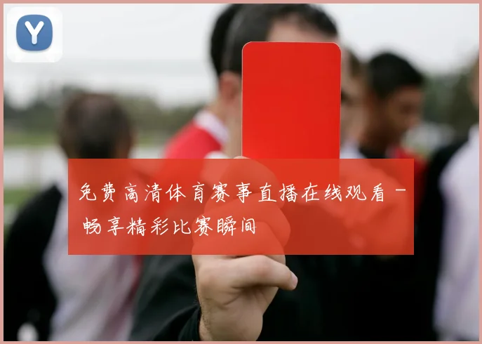 免费高清体育赛事直播在线观看 - 畅享精彩比赛瞬间