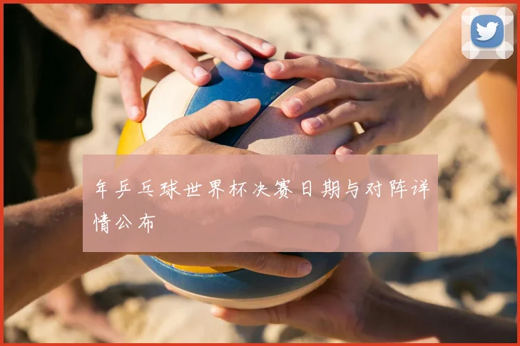 年乒乓球世界杯决赛日期与对阵详情公布