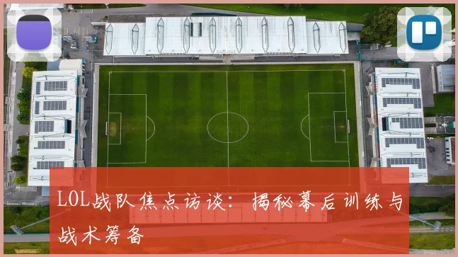 LOL战队焦点访谈:揭秘幕后训练与战术筹备