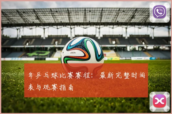 年乒乓球比赛赛程：最新完整时间表与观赛指南