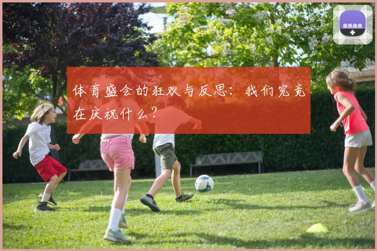 体育盛会的狂欢与反思:我们究竟在庆祝什么?
