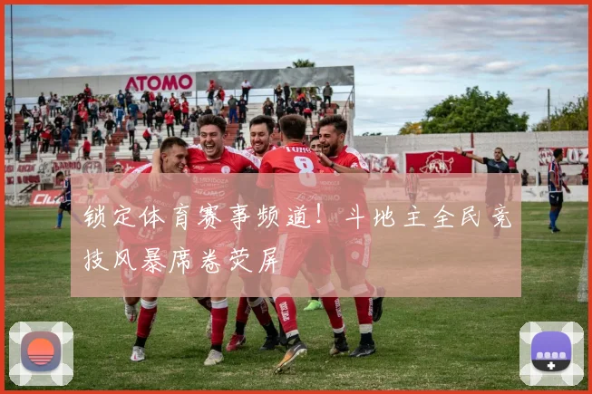 锁定体育赛事频道！斗地主全民竞技风暴席卷荧屏