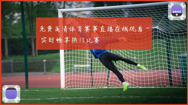 免费高清体育赛事直播在线观看 - 实时畅享热门比赛