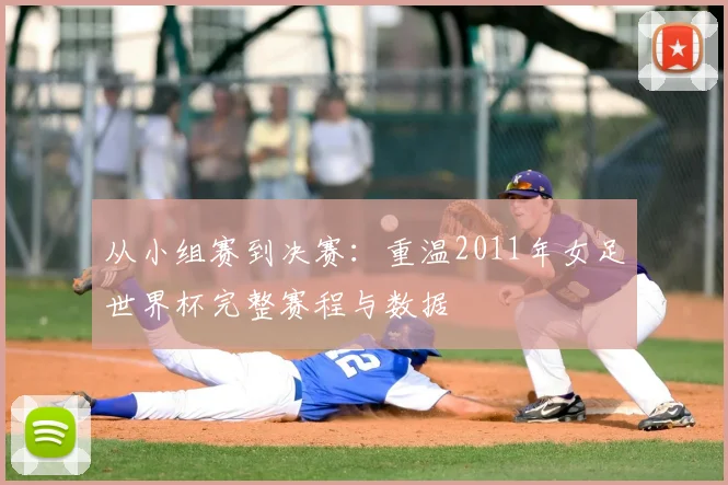 从小组赛到决赛:重温2011年女足世界杯完整赛程与数据