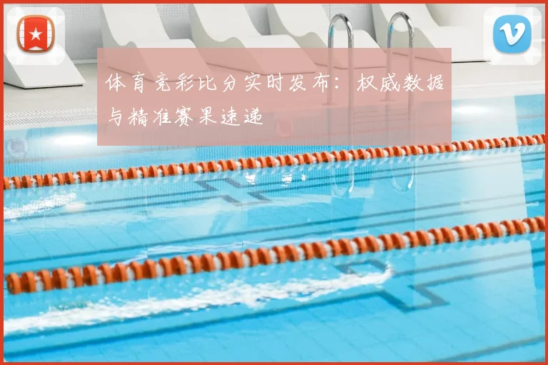 体育竞彩比分实时发布：权威数据与精准赛果速递
