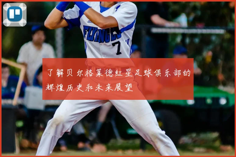 了解贝尔格莱德红星足球俱乐部的辉煌历史和未来展望
