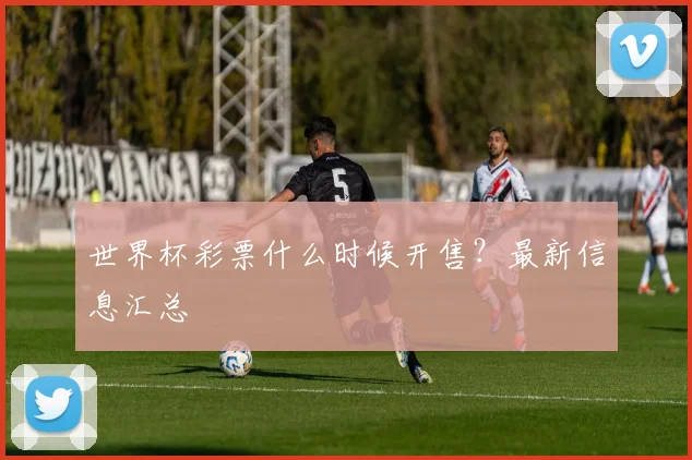 世界杯彩票什么时候开售？最新信息汇总