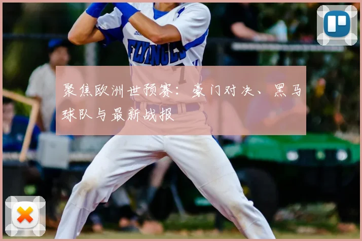 聚焦欧洲世预赛：豪门对决、黑马球队与最新战报