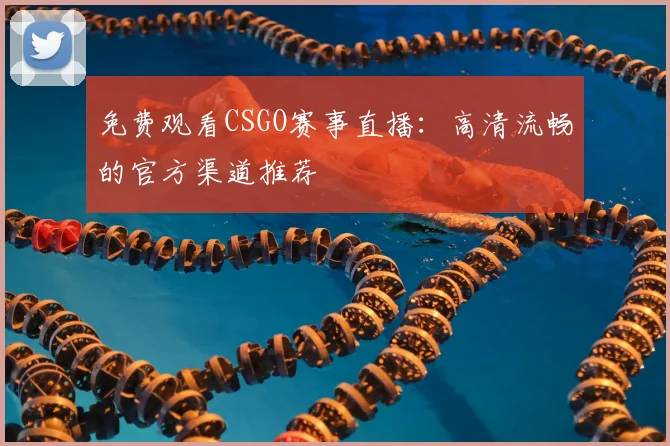 免费观看CSGO赛事直播：高清流畅的官方渠道推荐